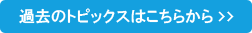 過去のトピックスはこちらから